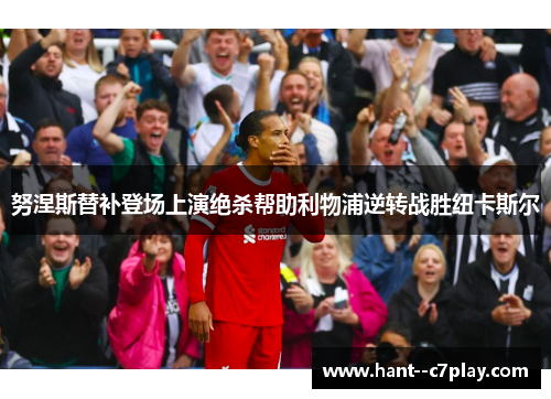 努涅斯替补登场上演绝杀帮助利物浦逆转战胜纽卡斯尔